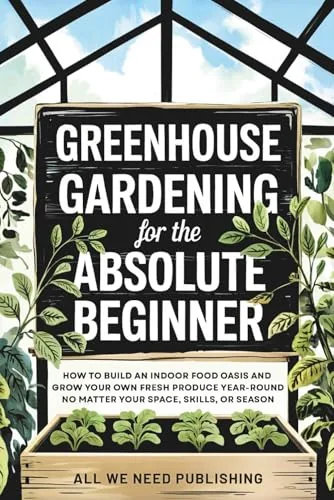 Greenhouse Gardening for Absolute Beginners Year-Round Guide